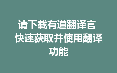 请下载有道翻译官 快速获取并使用翻译功能