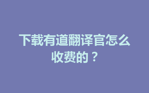 下载有道翻译官怎么收费的？