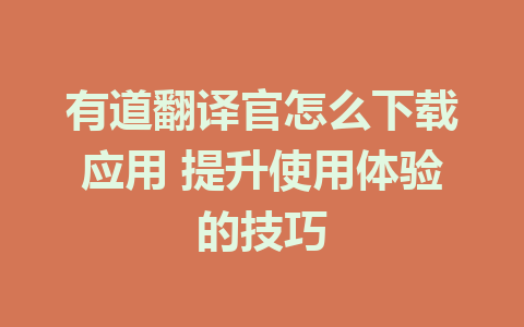 有道翻译官怎么下载应用 提升使用体验的技巧