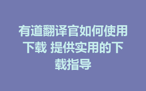 有道翻译官如何使用下载 提供实用的下载指导