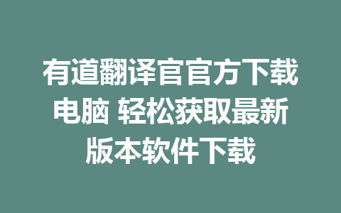 有道翻译官官方下载电脑 轻松获取最新版本软件下载