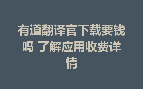 有道翻译官下载要钱吗 了解应用收费详情