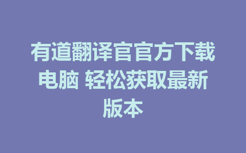 有道翻译官官方下载电脑 轻松获取最新版本