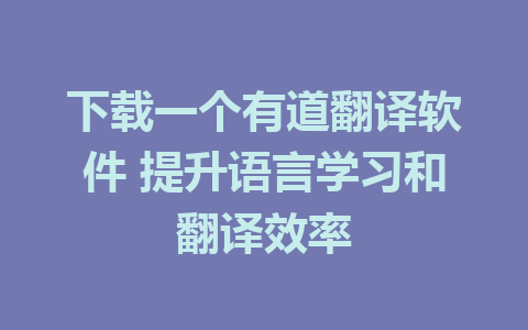 下载一个有道翻译软件 提升语言学习和翻译效率