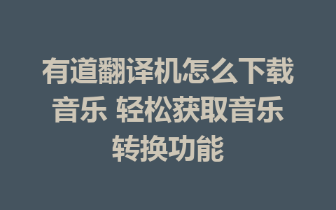 有道翻译机怎么下载音乐 轻松获取音乐转换功能