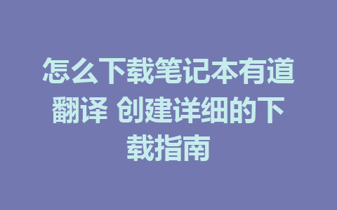 怎么下载笔记本有道翻译 创建详细的下载指南