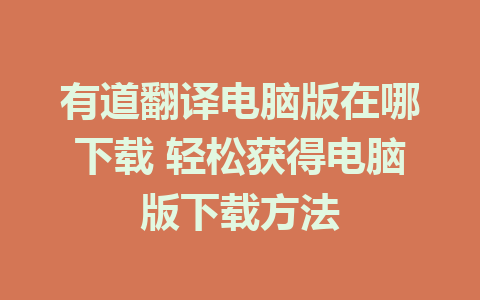 有道翻译电脑版在哪下载 轻松获得电脑版下载方法